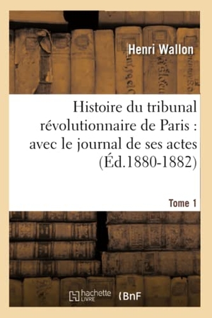Wallon, Henri. Histoire du tribunal révolutionnaire de Paris - avec le journal de ses actes. Tome 1 (Éd.1880-1882). Hachette Livre, 2022.