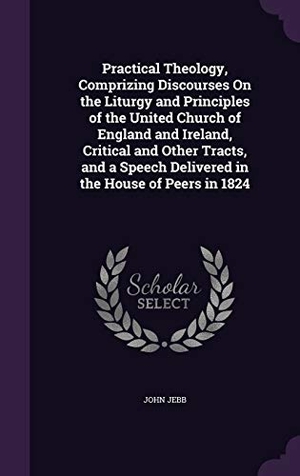 Jebb, John. Practical Theology, Comprizing Discourses On the Liturgy and Principles of the United Church of England and Ireland, Critical and Other Tracts, and a. Touchladybirdlucky Studios, 2016.