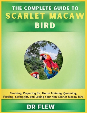 Flew. The Complete Guide to Scarlet Macaw Bird - Choosing, Preparing For, House Training, Grooming, Feeding, Caring for and Loving Your New Scarlet Macaw Bird. Amazon Digital Services LLC - Kdp, 2026.