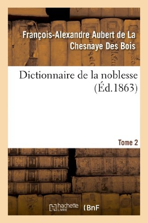 Aubert de la Chesnaye Des Bois, François-Alexandre / Badier. Dictionnaire de la Noblesse. Tome 2 - : Contenant Les Généalogies, l'Histoire Et La Chronologie Des Familles Nobles de France. Hachette Livre - BNF, 2013.