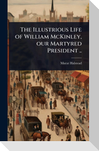 The Illustrious Life of William McKinley, our Martyred President ..