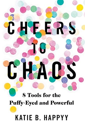 Happyy, Katie B.. Cheers to Chaos - 8 Tools for the Puffy-Eyed and Powerful. Lioncrest Publishing, 2021.