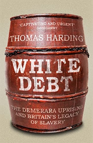 Harding, Thomas. White Debt - The Demerara Uprising and Britain's Legacy of Slavery. Orion Publishing Co, 2022.