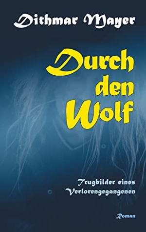 Mayer, Dithmar. Durch den Wolf - Trugbilder eines Verlorengegangenen. Books on Demand, 2021.