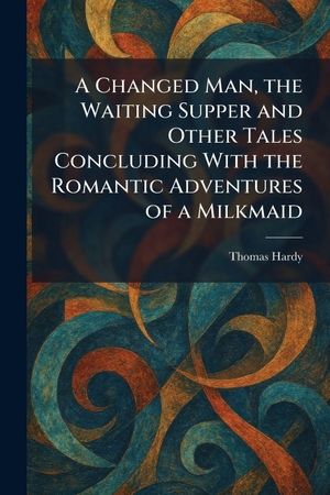 Hardy, Thomas. A Changed Man, the Waiting Supper and Other Tales Concluding With the Romantic Adventures of a Milkmaid. Creative Media Partners, LLC, 2026.