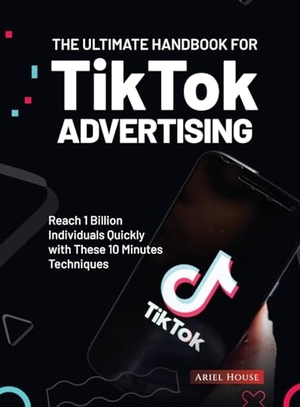 Ariel House. The Ultimate Handbook for TikTok Advertising - Reach 1 Billion Individuals Quickly with These 10 Minutes Techniques. Ariel House, 2023.