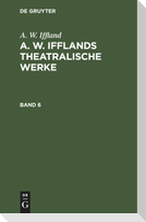 A. W. Iffland: A. W. Ifflands theatralische Werke. Band 6