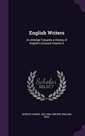 Morley, Henry / Griffin William Hall. English Writers: An Attempt Towards a History of English Literature Volume 5. Touchladybirdlucky Studios, 2015.