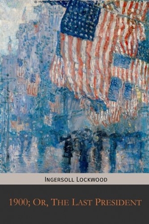 Lockwood, Ingersoll. 1900; Or, The Last President. Mockingbird, 2017.