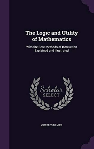 Davies, Charles. The Logic and Utility of Mathematics: With the Best Methods of Instruction Explained and Illustrated. Touchladybirdlucky Studios, 2016.