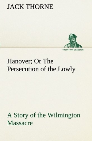 Thorne, Jack. Hanover Or The Persecution of the Lowly A Story of the Wilmington Massacre.. TREDITION CLASSICS, 2013.