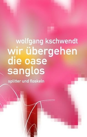 Kschwendt, Wolfgang. Wir übergehen die Oase sanglos - Splitter und Floskeln. Books on Demand, 2016.