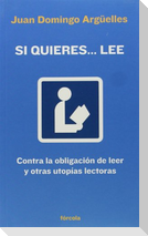 Si quieres-- lee : contra la obligación de leer y otras utopías lectoras