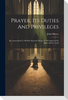 Prayer, Its Duties And Privileges: Recommended To All Who Sincerely Desire To Worship God In Spirit And In Truth