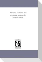 Speeches, Addresses, and Occasional Sermons, by Theodore Parker a Vol. 1.