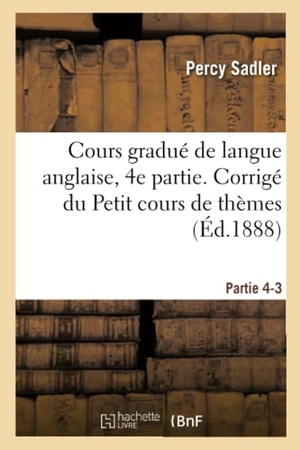 Sadler. Cours Gradué de Langue Anglaise. Corrigé Du Petit Cours de Thèmes À l'Usage Des Classes Partie 4-3. Hachette Livre - BNF, 2016.