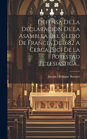 Bossuet, Jacques Bénigne. Defensa De La Declaracion De La Asamblea Del Clero De Francia De 1682 A Cerca [sic] De La Potestad Eclesiastica.... XpressPress, 2023.