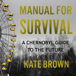Brown, Kate. Manual for Survival Lib/E: A Chernobyl Guide to the Future. HighBridge Audio, 2019.