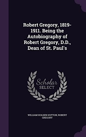 Hutton, William Holden / Robert Gregory. Robert Gregory, 1819-1911. Being the Autobiography of Robert Gregory, D.D., Dean of St. Paul's. Touchladybirdlucky Studios, 2016.