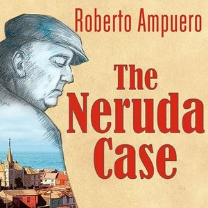 Ampuero, Roberto. The Neruda Case Lib/E. Tantor, 2012.