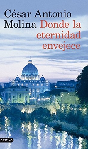 Molina, César Antonio. Donde la eternidad envejece. Ediciones Destino, 2012.