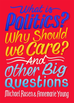 Young, Annemarie / Michael Rosen. What Is Politics? Why Should we Care? And Other Big Questions. Hachette Children's Group, 2022.