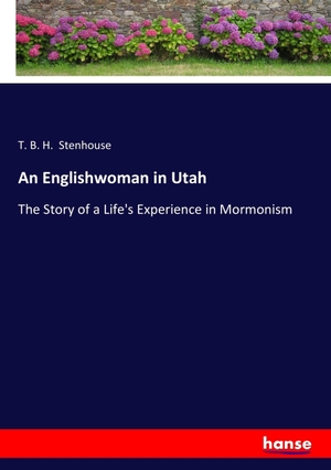 Stenhouse, T. B. H.. An Englishwoman in Utah - The Story of a Life's Experience in Mormonism. hansebooks, 2017.