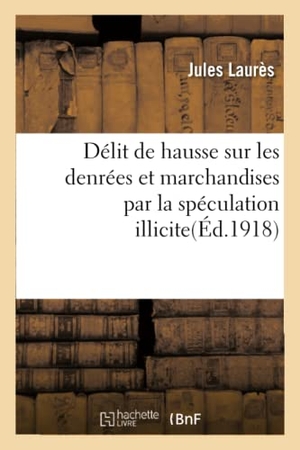 Laurès. Délit de hausse sur les denrées et marchandises par la spéculation illicite accaparement, agiotage. Hachette Livre, 2018.