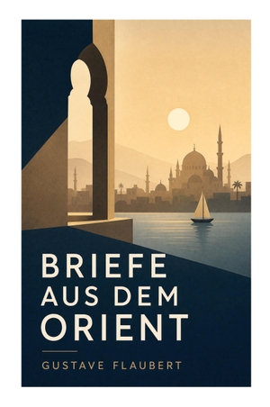 Flaubert, Gustave. Briefe aus dem Orient - Literarische Reisebilder aus Ägypten, Palästina, Syrien und Konstantinopel 1849-1851. e-artnow, 2023.
