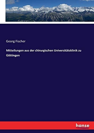 Fischer, Georg. Mitteilungen aus der chirurgischen Universitätsklinik zu Göttingen. hansebooks, 2017.