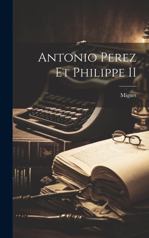 Mignet. Antonio Perez Et Philippe II. Legare Street Press, 2023.