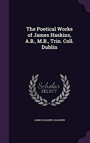 Haskins, James / Baldwin. The Poetical Works of James Haskins, A.B., M.B., Trin. Coll. Dublin. Touchladybirdlucky Studios, 2016.