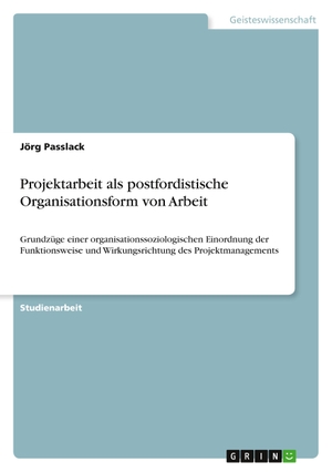 Passlack, Jörg. Projektarbeit als postfordistische Organisationsform von Arbeit - Grundzüge einer organisationssoziologischen Einordnung der Funktionsweise und Wirkungsrichtung des Projektmanagements. GRIN Verlag, 2010.