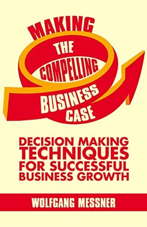 Messner, W.. Making the Compelling Business Case - Decision-Making Techniques for Successful Business Growth. Palgrave Macmillan UK, 2013.