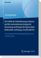 Die Politik der Elektrifizierung in Bayern und ihre unternehmensstrategische Umsetzung am Beispiel der Bayerischen Elektricitäts-Lieferungs-Gesellschaft AG