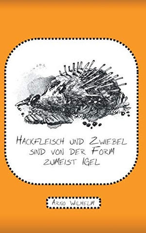 Wilhelm, Arno. Hackfleisch und Zwiebel sind von der Form zumeist Igel - Gedichte. Books on Demand, 2021.