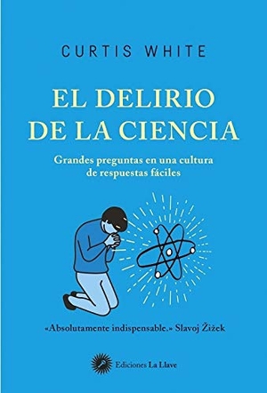White, Curtis / Vidal Aparicio, Mar et al. El delirio de la ciencia : grandes preguntas en una cultura de respuestas fáciles. La Llave., 2019.