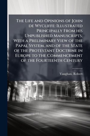 Vaughan, Robert. The Life and Opinions of John de Wycliffe - Illustrated Principally From his Unpublished Manuscripts; With a Preliminary View of the Papal System, and of the State of the Protestant Doctrine in Europe to the Commencement of the Fourteenth Century. Creative Media Partners, LLC, 2025.