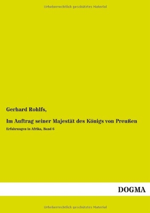 Rohlfs, Gerhard. Im Auftrag seiner Majestät des Königs von Preußen - Erfahrungen in Afrika, Band 6. DOGMA Verlag, 2013.