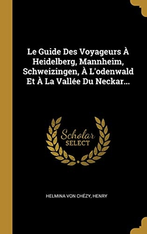 Chézy, Helmina von / Henry. Le Guide Des Voyageurs À Heidelberg, Mannheim, Schweizingen, À L'odenwald Et À La Vallée Du Neckar.... Creative Media Partners, LLC, 2018.
