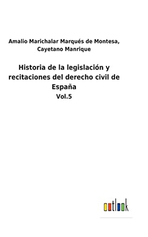 Marichalar Marqués de Montesa, Amalio Manrique. Historia de la legislación y recitaciones del derecho civil de España - Vol.5. Outlook Verlag, 2022.