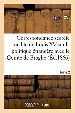 Louis Xv. Correspondance secrète inédite de Louis XV sur la politique étrangère avec le Comte de Broglie. T2. Hachette Livre, 2022.