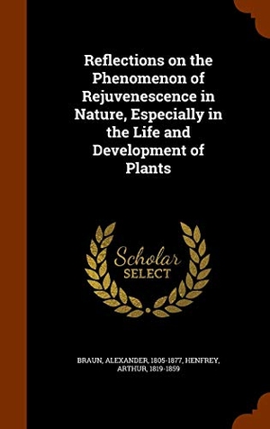 Braun, Alexander / Arthur Henfrey. Reflections on the Phenomenon of Rejuvenescence in Nature, Especially in the Life and Development of Plants. ARKOSE PR, 2015.