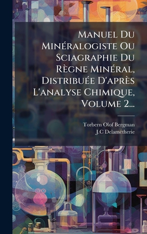 Bergman, Torbern Olof / J. C DelamÃtherie. Manuel Du MinÃ(c)ralogiste Ou Sciagraphie Du RÃ¨gne MinÃ(c)ral, DistribuÃ(c)e D'aprÃ¨s L'analyse Chimique, Volume 2.... Tradd Street Press, 2025.