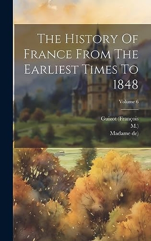 (François, Guizot / M.. The History Of France From The Earliest Times To 1848; Volume 6. Legare Street Press, 2023.