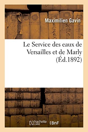 Gavin, Maximilien. Le Service Des Eaux de Versailles Et de Marly Dans Le Passé Et Dans Le Présent - CE Qu'il Peut Être Dans l'Avenir. Hachette Livre, 2020.