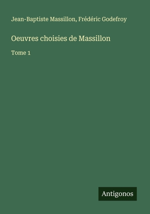 Massillon, Jean-Baptiste / Frédéric Godefroy. Oeuvres choisies de Massillon - Tome 1. Antigonos Verlag, 2025.