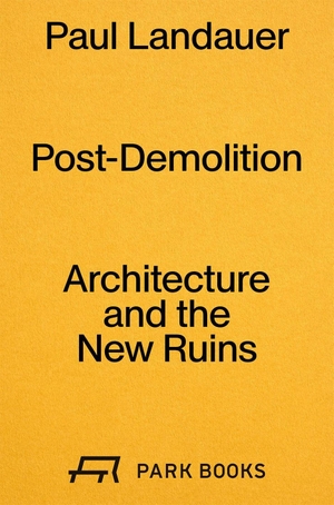 Landauer, Paul. Post-Demolition - Architecture and the New Ruins. Park Books, 2026.