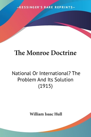 Hull, William Isaac. The Monroe Doctrine - National Or International? The Problem And Its Solution (1915). Kessinger Publishing, LLC, 2009.