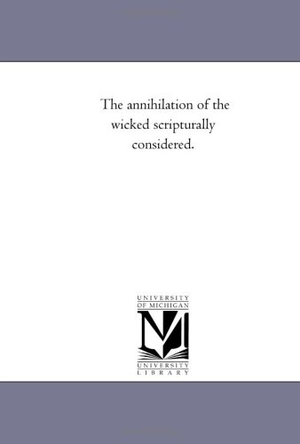 Mcdonald, William / W McDonald. The Annihilation of the Wicked Scripturally Considered.. Regents of Univ of Mi, Scholarly Publishing Office, 2006.